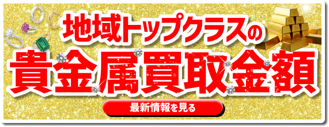 地域トップクラスの貴金属買取金額　最新情報を見る