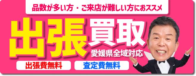 品数が多い方・ご来店が難しい方におススメ　出張買取　愛媛県全域対応　出張費無料　査定費無料