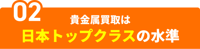 02　貴金属買取は日本トップクラスの水準